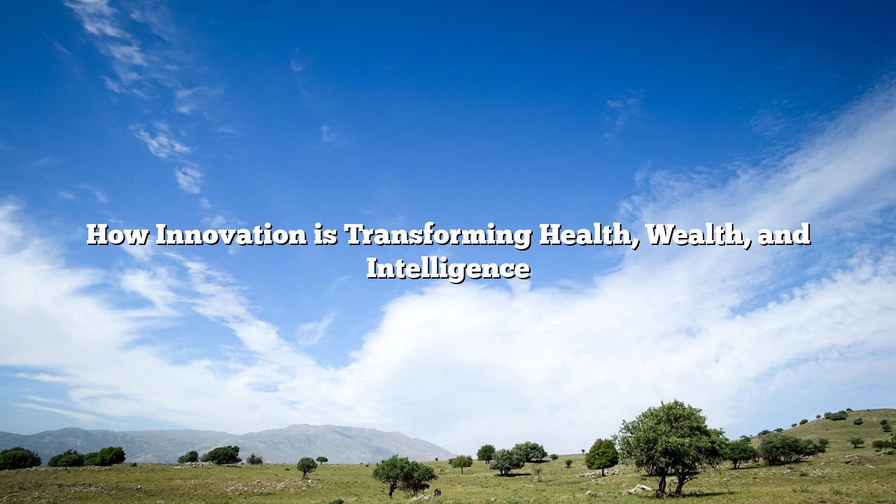 How Innovation is Transforming Health, Wealth, and Intelligence