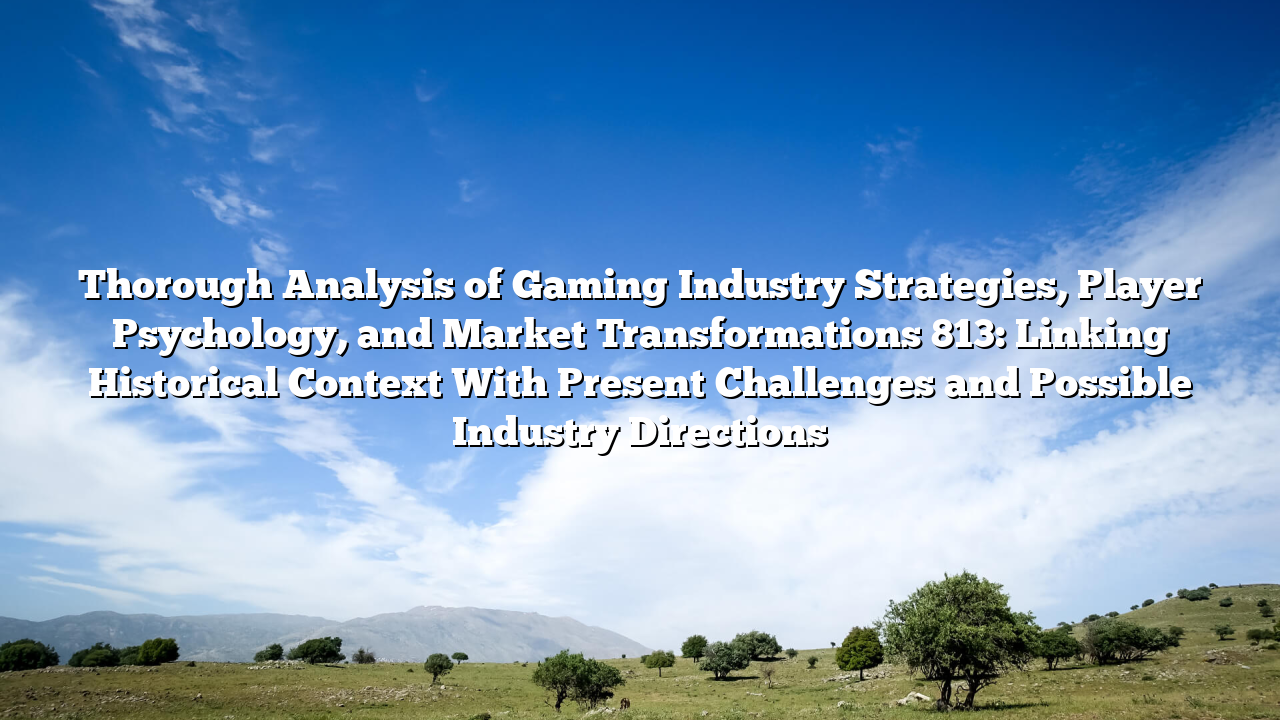 Thorough Analysis of Gaming Industry Strategies, Player Psychology, and Market Transformations 813: Linking Historical Context With Present Challenges and Possible Industry Directions
