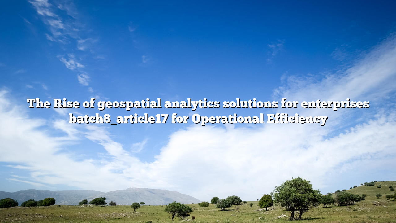 The Rise of geospatial analytics solutions for enterprises batch8_article17 for Operational Efficiency