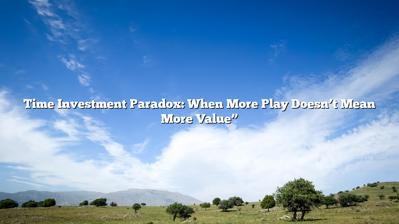 Time Investment Paradox: When More Play Doesn’t Mean More Value”