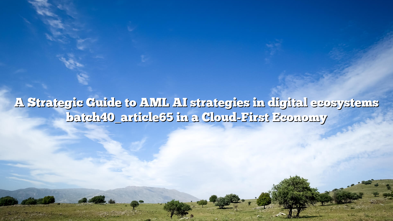 A Strategic Guide to AML AI strategies in digital ecosystems batch40_article65 in a Cloud-First Economy