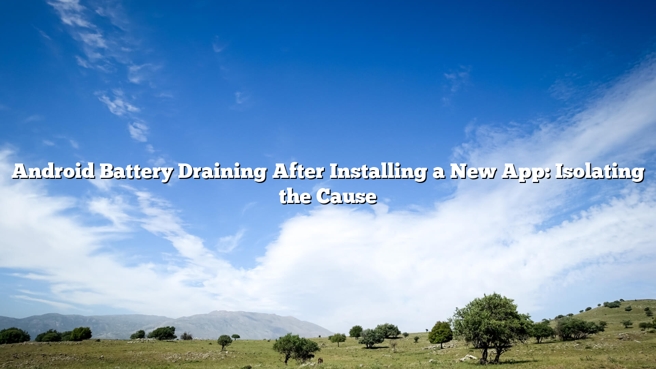 Android Battery Draining After Installing a New App: Isolating the Cause