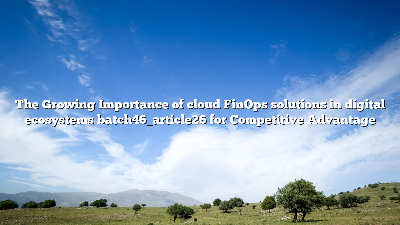 The Growing Importance of cloud FinOps solutions in digital ecosystems batch46_article26 for Competitive Advantage